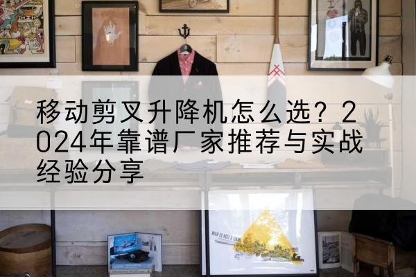 神木升降平台厂家推荐-移动剪叉升降机怎么选?2024年靠谱厂家推荐与实战经验分享