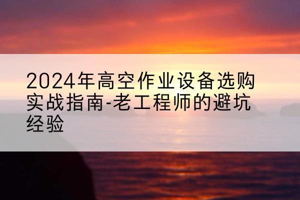 神木高空作业升降机厂家推荐-2024年高空作业设备选购实战指南-老工程师的避坑经验