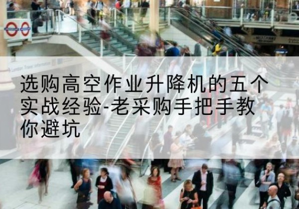 神木高空作业升降机厂家-选购高空作业升降机的五个实战经验-老采购手把手教你避坑
