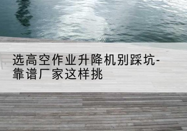 神木剪叉式升降机厂家-选高空作业升降机别踩坑-靠谱厂家这样挑