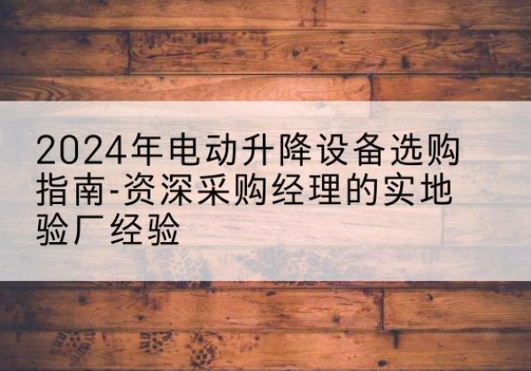 神木电动剪叉升降平台厂家-2024年电动升降设备选购指南-资深采购经理的实地验厂经验