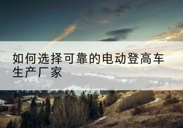 神木电动登高车厂家-如何选择可靠的电动登高车生产厂家