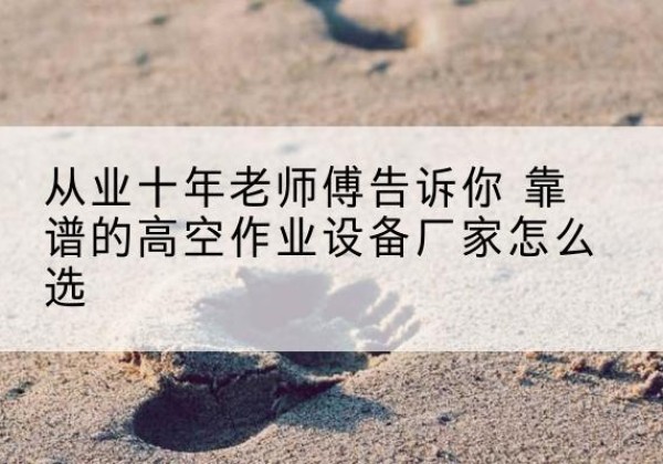 神木高空作业升降机厂家推荐-从业十年老师傅告诉你 靠谱的高空作业设备厂家怎么选