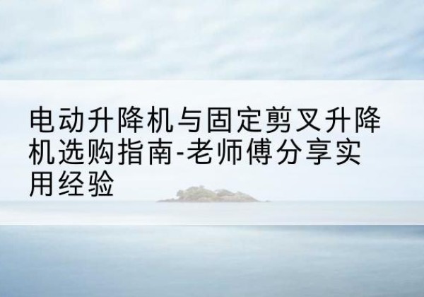神木电动升降机怎么选-电动升降机与固定剪叉升降机选购指南-老师傅分享实用经验