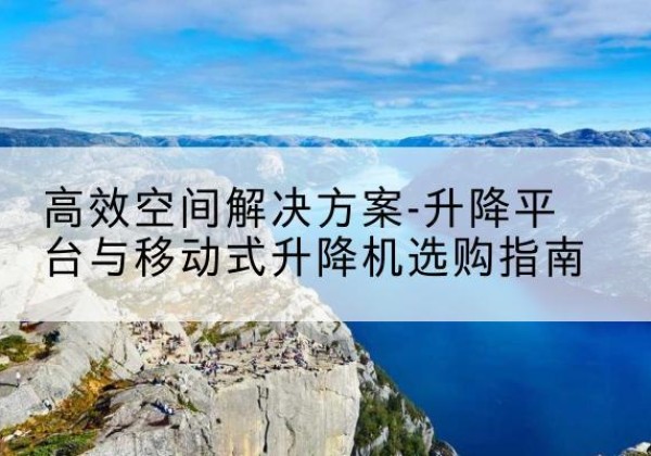 神木升降平台厂家-*空间解决方案-升降平台与移动式升降机选购指南