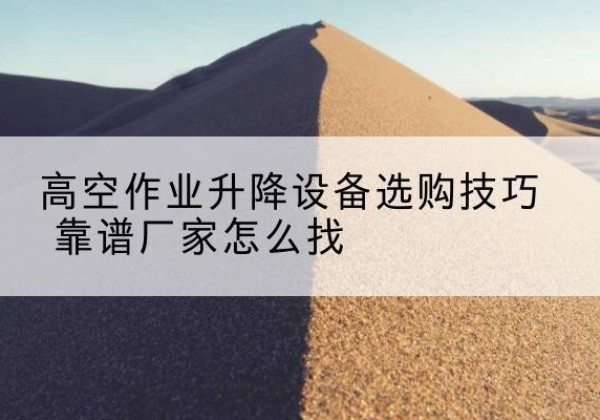 神木电动升降平台厂家推荐-高空作业升降设备选购技巧 靠谱厂家怎么找