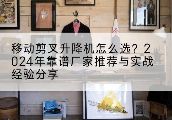神木升降平台厂家推荐-移动剪叉升降机怎么选？2024年靠谱厂家推荐与实战经验分享