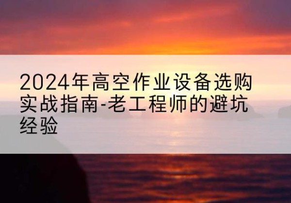 神木高空作业升降机厂家推荐-2024年高空作业设备选购实战指南-老工程师的避坑经验